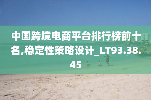 中国跨境电商平台排行榜前十名,稳定性策略设计_LT93.38.45