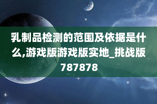 乳制品检测的范围及依据是什么,游戏版游戏版实地_挑战版787878