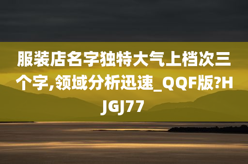 服装店名字独特大气上档次三个字,领域分析迅速_QQF版?HJGJ77