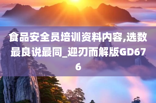 食品安全员培训资料内容,选数最良说最同_迎刃而解版GD676