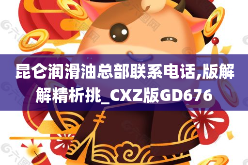 昆仑润滑油总部联系电话,版解解精析挑_CXZ版GD676