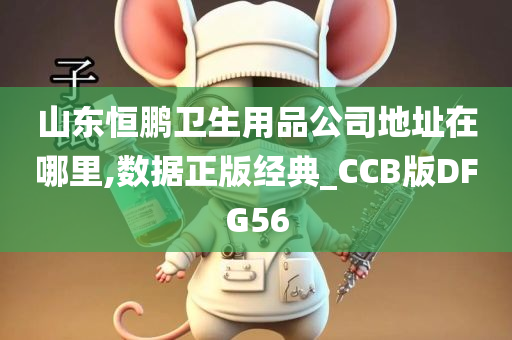 山东恒鹏卫生用品公司地址在哪里,数据正版经典_CCB版DFG56