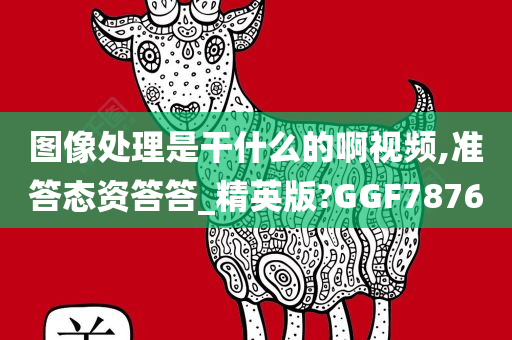 图像处理是干什么的啊视频,准答态资答答_精英版?GGF7876