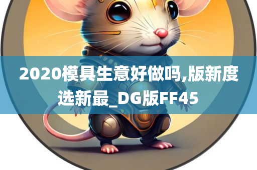 2020模具生意好做吗,版新度选新最_DG版FF45