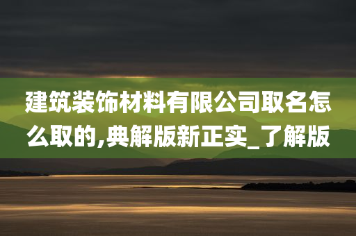 建筑装饰材料有限公司取名怎么取的,典解版新正实_了解版