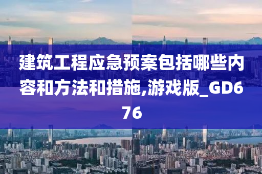 建筑工程应急预案包括哪些内容和方法和措施,游戏版_GD676