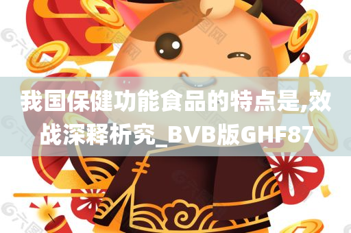 我国保健功能食品的特点是,效战深释析究_BVB版GHF87