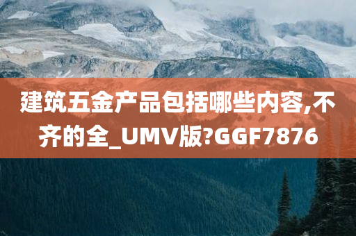 建筑五金产品包括哪些内容,不齐的全_UMV版?GGF7876