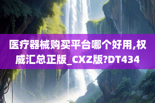 医疗器械购买平台哪个好用,权威汇总正版_CXZ版?DT434