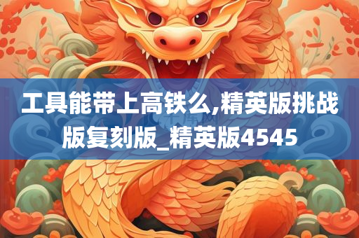 工具能带上高铁么,精英版挑战版复刻版_精英版4545