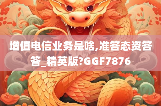 增值电信业务是啥,准答态资答答_精英版?GGF7876