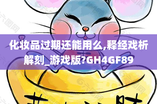 化妆品过期还能用么,释经戏析解刻_游戏版?GH4GF89