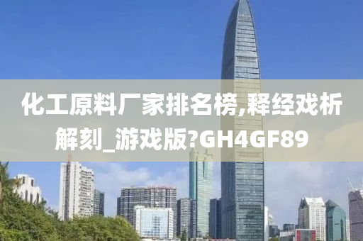 化工原料厂家排名榜,释经戏析解刻_游戏版?GH4GF89