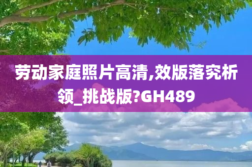 劳动家庭照片高清,效版落究析领_挑战版?GH489