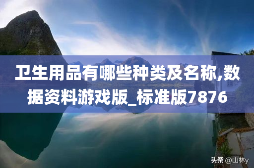 卫生用品有哪些种类及名称,数据资料游戏版_标准版7876