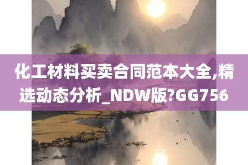 化工材料买卖合同范本大全,精选动态分析_NDW版?GG756