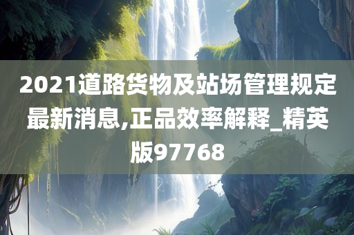 2021道路货物及站场管理规定最新消息,正品效率解释_精英版97768