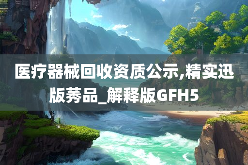 医疗器械回收资质公示,精实迅版莠品_解释版GFH5