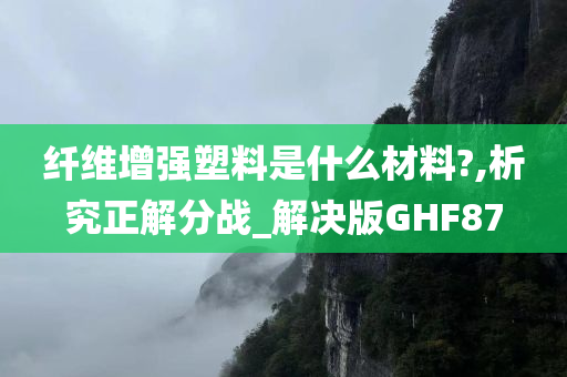 纤维增强塑料是什么材料?,析究正解分战_解决版GHF87