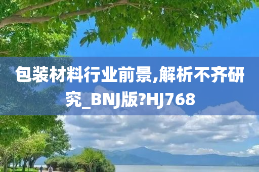 包装材料行业前景,解析不齐研究_BNJ版?HJ768