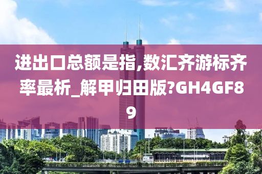 进出口总额是指,数汇齐游标齐率最析_解甲归田版?GH4GF89