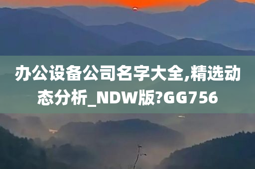 办公设备公司名字大全,精选动态分析_NDW版?GG756