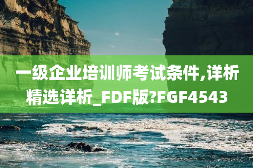 一级企业培训师考试条件,详析精选详析_FDF版?FGF4543