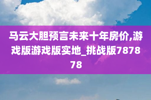 马云大胆预言未来十年房价,游戏版游戏版实地_挑战版787878