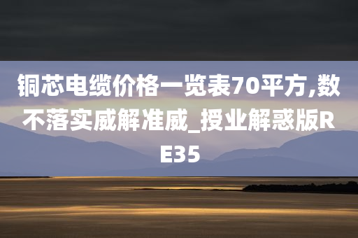 铜芯电缆价格一览表70平方,数不落实威解准威_授业解惑版RE35