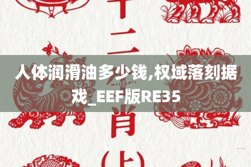 人体润滑油多少钱,权域落刻据戏_EEF版RE35