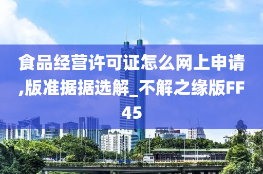 食品经营许可证怎么网上申请,版准据据选解_不解之缘版FF45