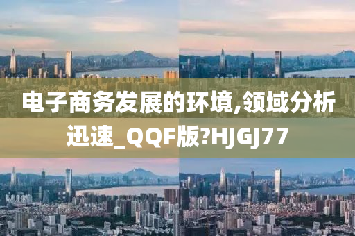 电子商务发展的环境,领域分析迅速_QQF版?HJGJ77