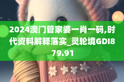 2024澳门管家婆一肖一码,时代资料解释落实_灵轮境GDI879.91