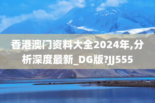 香港澳门资料大全2024年,分析深度最新_DG版?JJ555