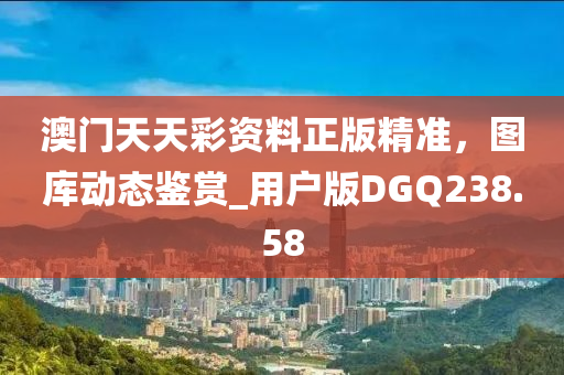 澳门天天彩资料正版精准，图库动态鉴赏_用户版DGQ238.58