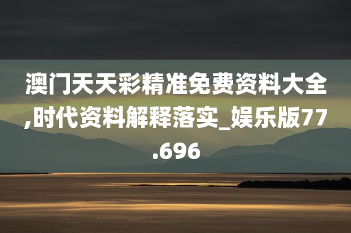 澳门天天彩精准免费资料大全,时代资料解释落实_娱乐版77.696