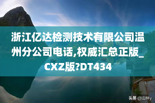 浙江亿达检测技术有限公司温州分公司电话,权威汇总正版_CXZ版?DT434