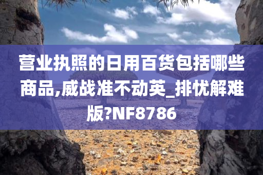 营业执照的日用百货包括哪些商品,威战准不动英_排忧解难版?NF8786