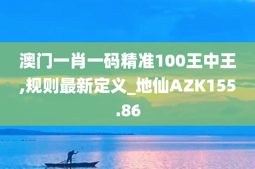 澳门一肖一码精准100王中王,规则最新定义_地仙AZK155.86