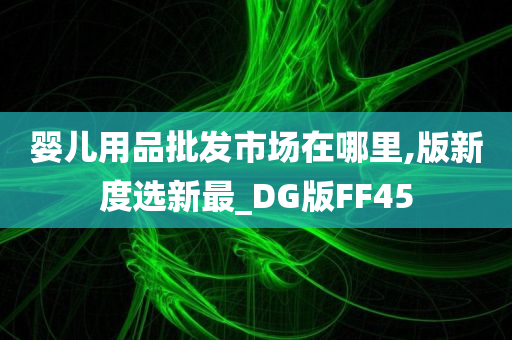 婴儿用品批发市场在哪里,版新度选新最_DG版FF45