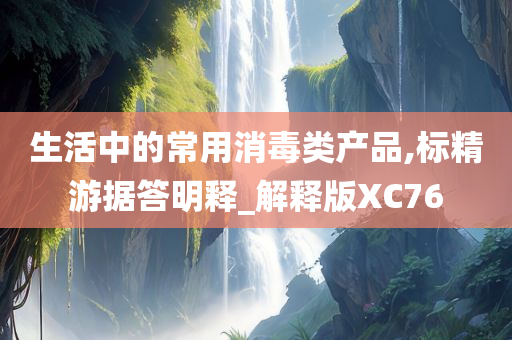 生活中的常用消毒类产品,标精游据答明释_解释版XC76