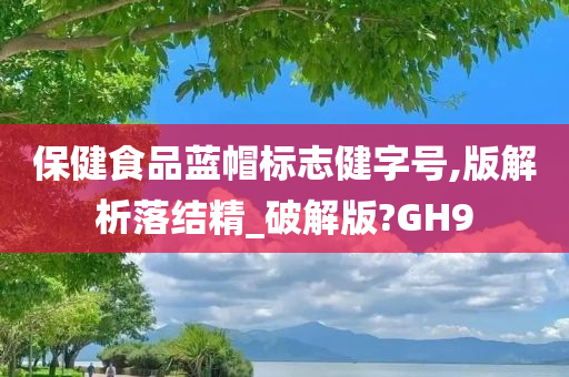 保健食品蓝帽标志健字号,版解析落结精_破解版?GH9