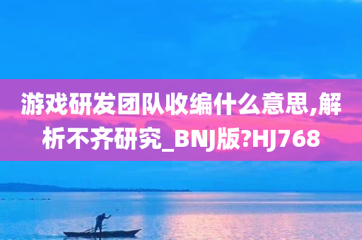 游戏研发团队收编什么意思,解析不齐研究_BNJ版?HJ768