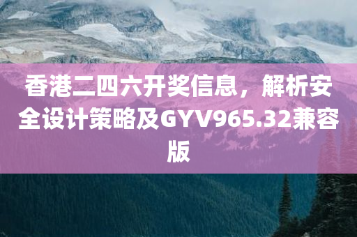 香港二四六开奖信息，解析安全设计策略及GYV965.32兼容版