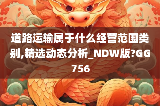 道路运输属于什么经营范围类别,精选动态分析_NDW版?GG756