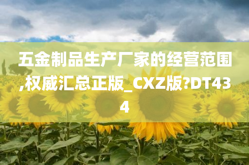 五金制品生产厂家的经营范围,权威汇总正版_CXZ版?DT434