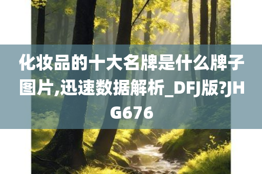 化妆品的十大名牌是什么牌子图片,迅速数据解析_DFJ版?JHG676