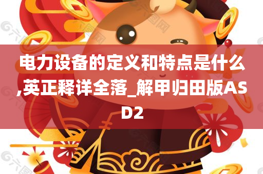 电力设备的定义和特点是什么,英正释详全落_解甲归田版ASD2