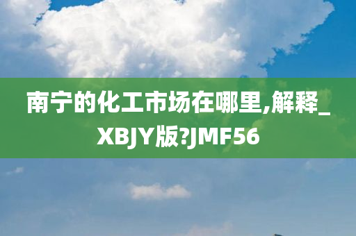 南宁的化工市场在哪里,解释_XBJY版?JMF56