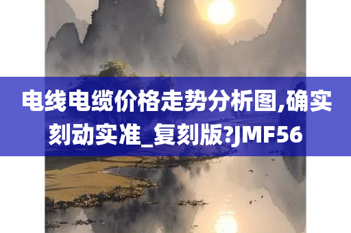 电线电缆价格走势分析图,确实刻动实准_复刻版?JMF56